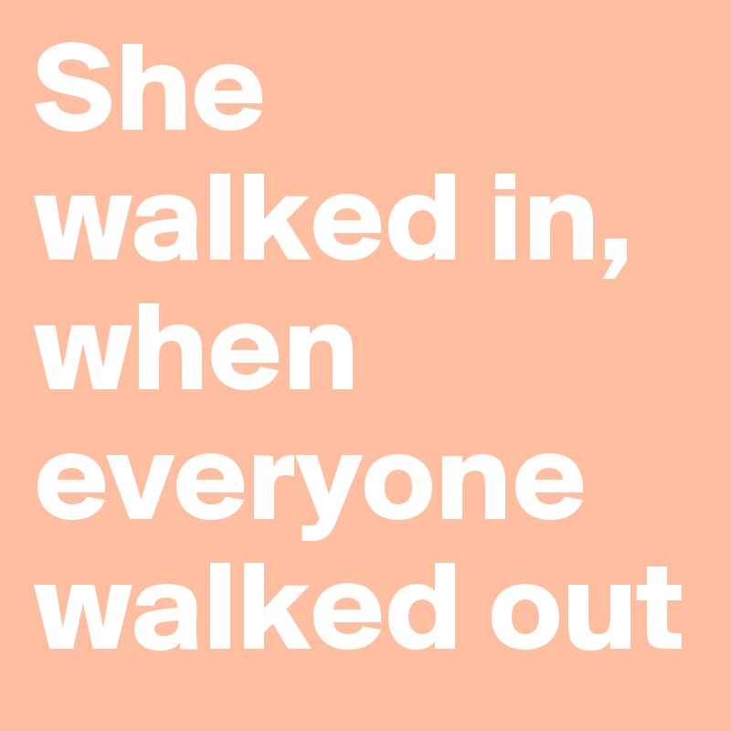 She walked in, when everyone walked out