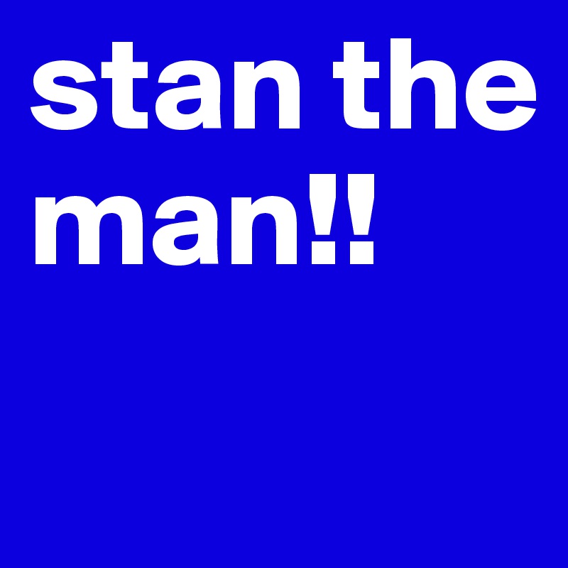stan the man!!
