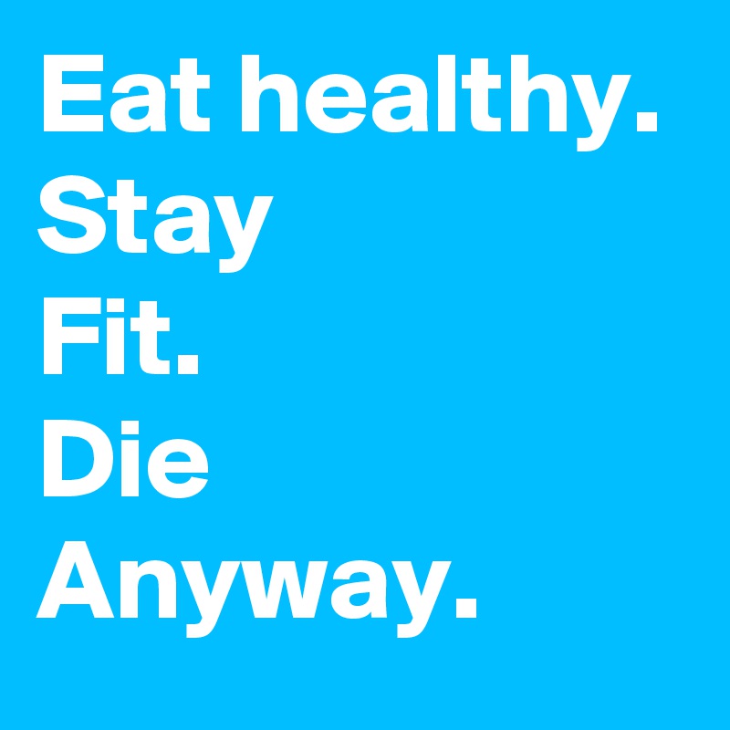 Eat healthy.
Stay
Fit.
Die
Anyway.