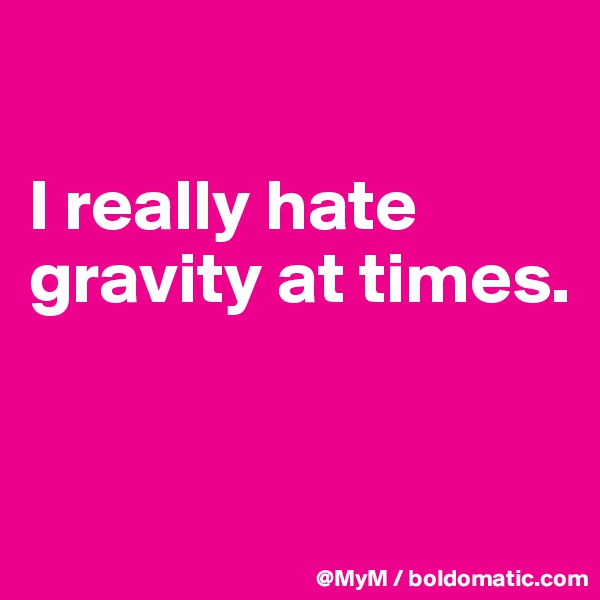

I really hate gravity at times.


