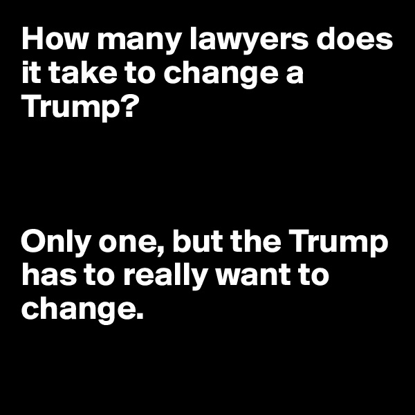 How many lawyers does it take to change a Trump?



Only one, but the Trump has to really want to change.

