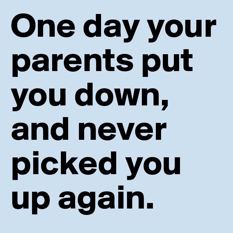 One day your parents put you down, and never picked you up again.