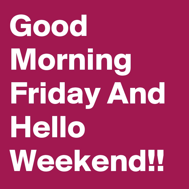 Good Morning Friday And Hello Weekend!!
