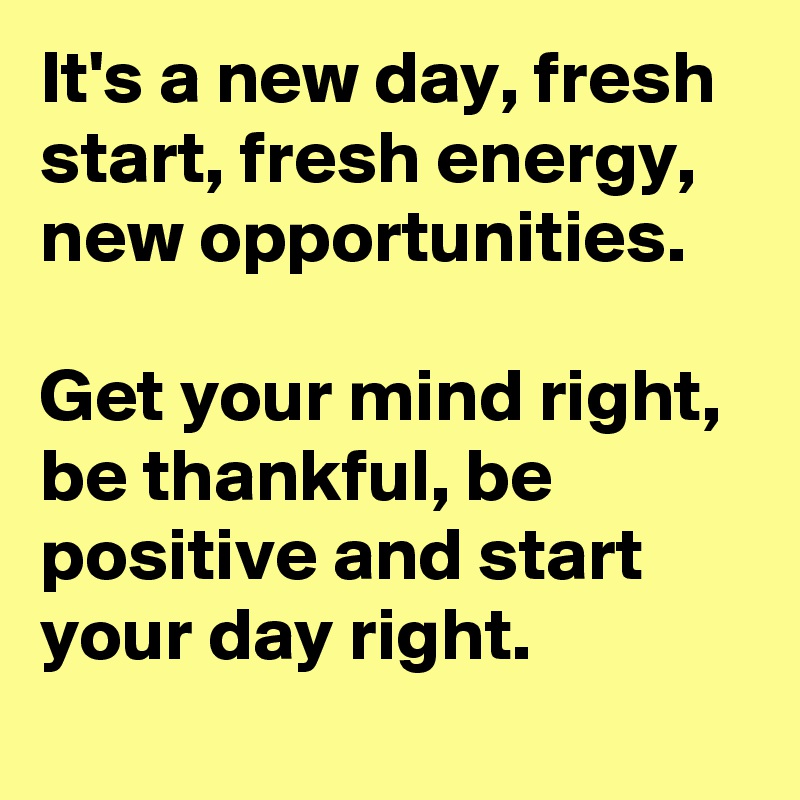 It's a new day, fresh start, fresh energy, new opportunities.

Get your mind right, be thankful, be positive and start your day right.
