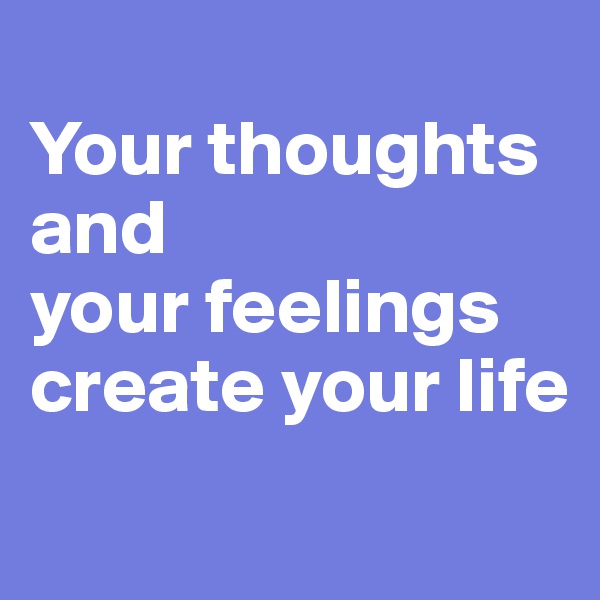 
Your thoughts and 
your feelings create your life
