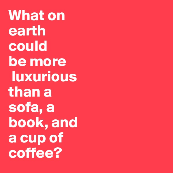 What on 
earth 
could 
be more
 luxurious 
than a 
sofa, a 
book, and 
a cup of 
coffee?
