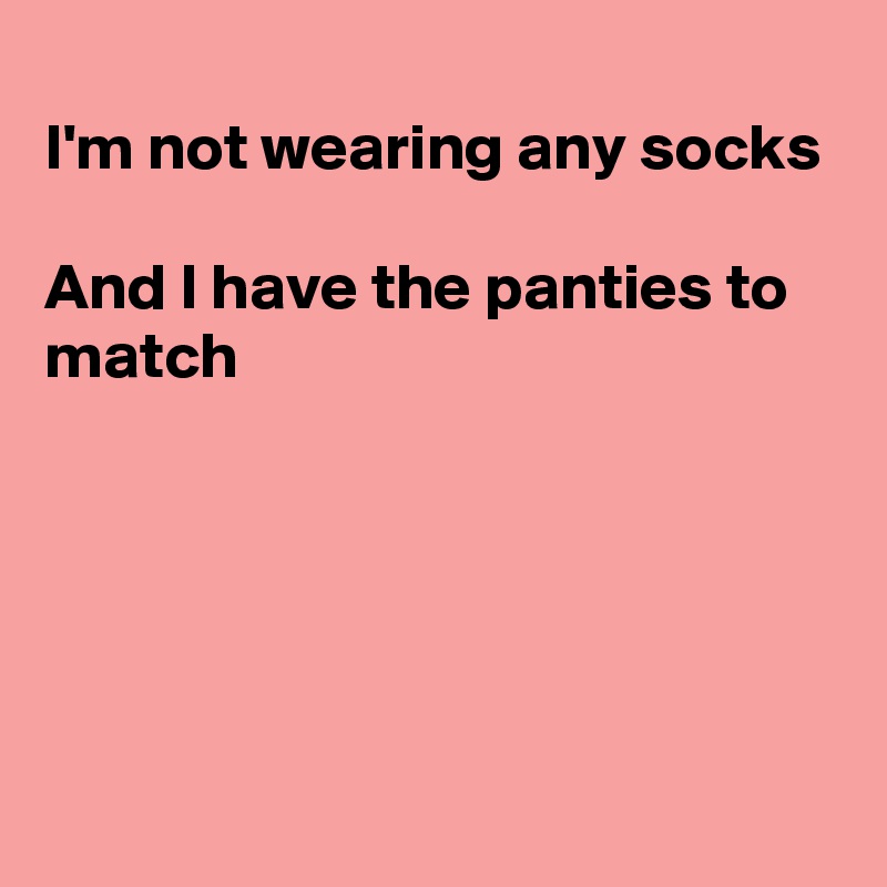 
I'm not wearing any socks

And I have the panties to match






