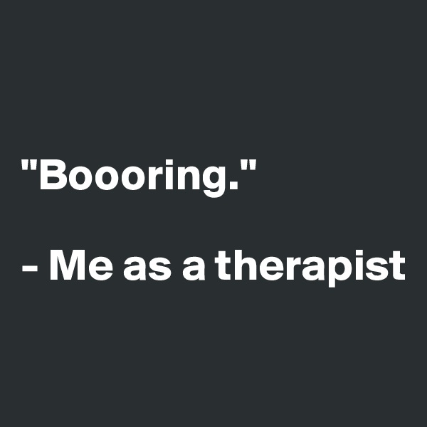


"Boooring."

- Me as a therapist

