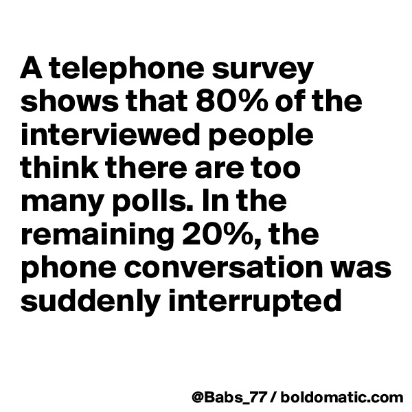 
A telephone survey  shows that 80% of the interviewed people think there are too many polls. In the remaining 20%, the phone conversation was suddenly interrupted
