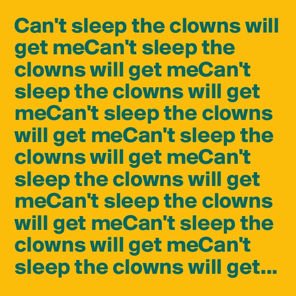 Can't sleep the clowns will get meCan't sleep the clowns will get meCan't sleep the clowns will get meCan't sleep the clowns will get meCan't sleep the clowns will get meCan't sleep the clowns will get meCan't sleep the clowns will get meCan't sleep the clowns will get meCan't sleep the clowns will get...