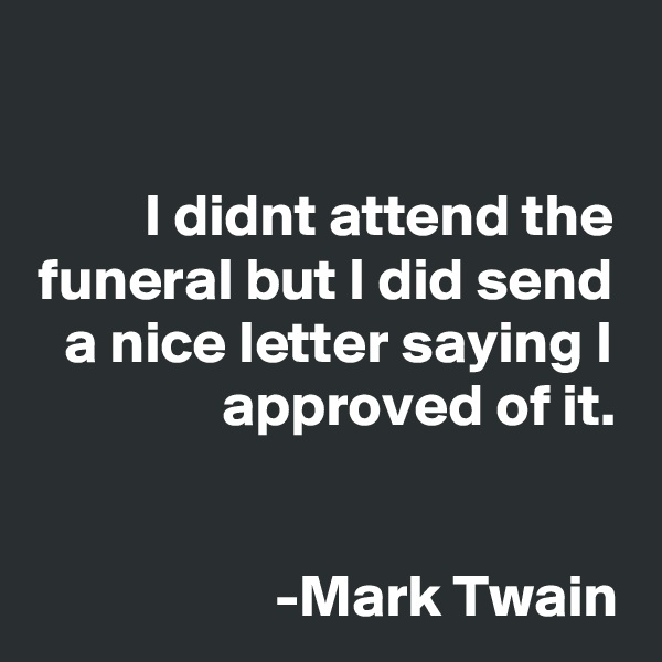 

I didnt attend the funeral but I did send a nice letter saying I approved of it.


 -Mark Twain
