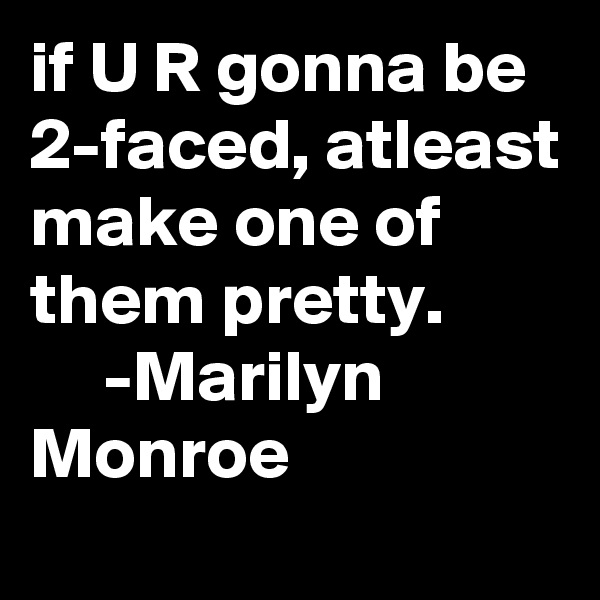 if U R gonna be 2-faced, atleast make one of them pretty.
     -Marilyn Monroe 