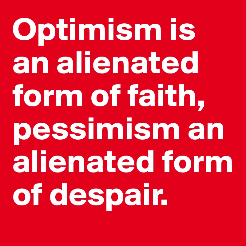 Optimism is an alienated form of faith, pessimism an alienated form of despair. 