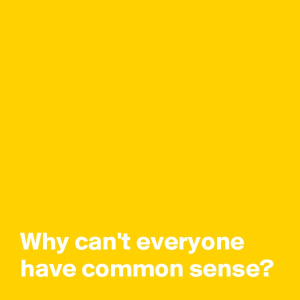 







 Why can't everyone 
 have common sense?
