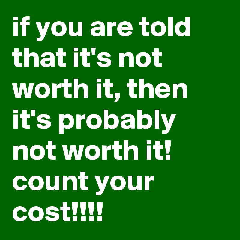 if you are told that it's not worth it, then it's probably  not worth it! count your cost!!!!