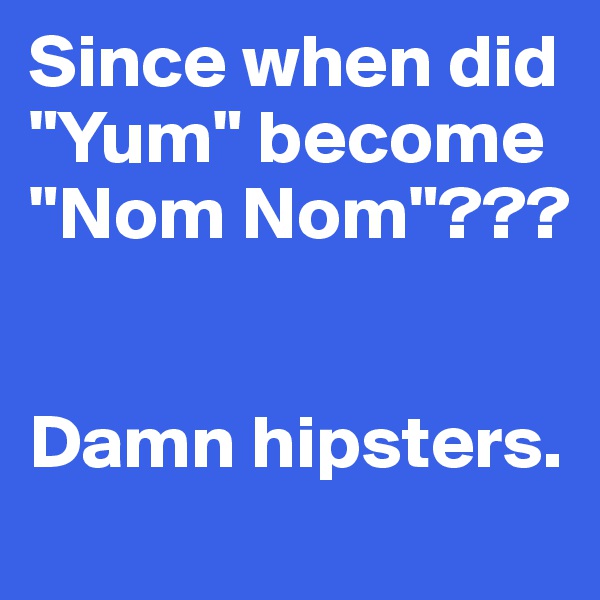 Since when did "Yum" become "Nom Nom"???


Damn hipsters.