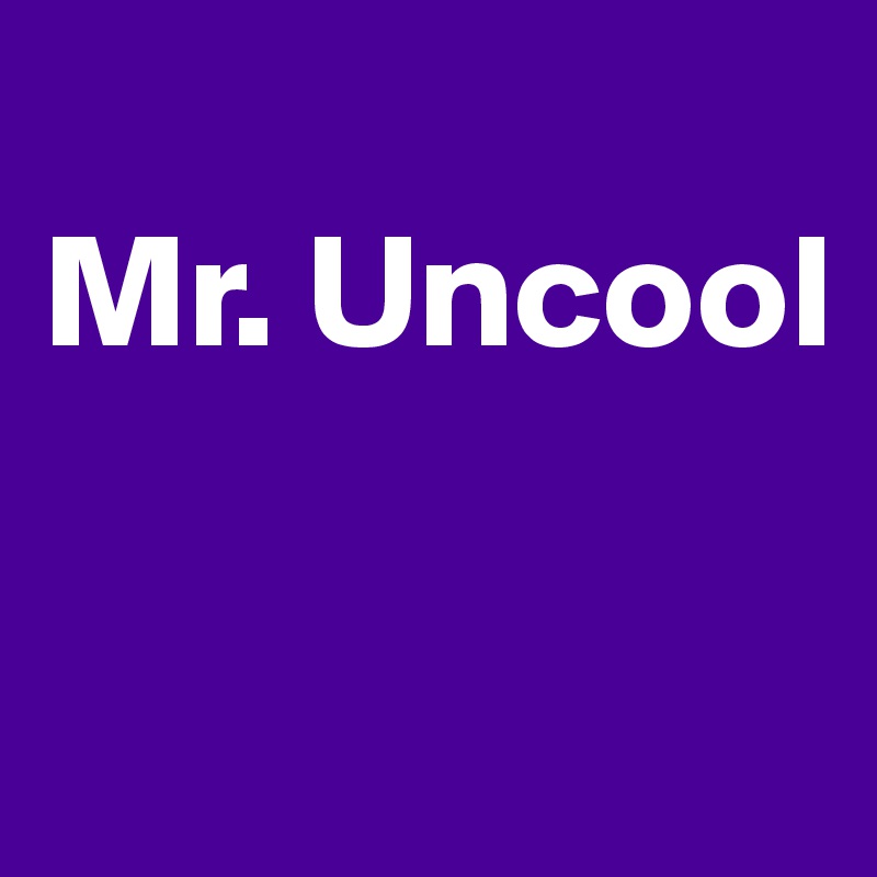 
Mr. Uncool

