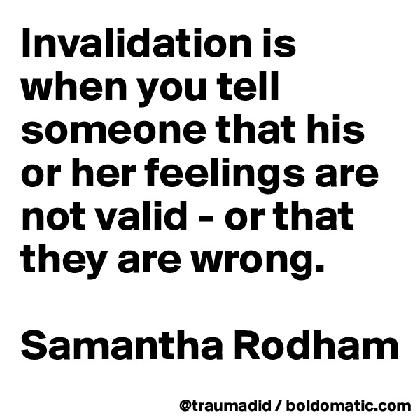 Invalidation is when you tell someone that his or her feelings are not valid - or that they are wrong.

Samantha Rodham