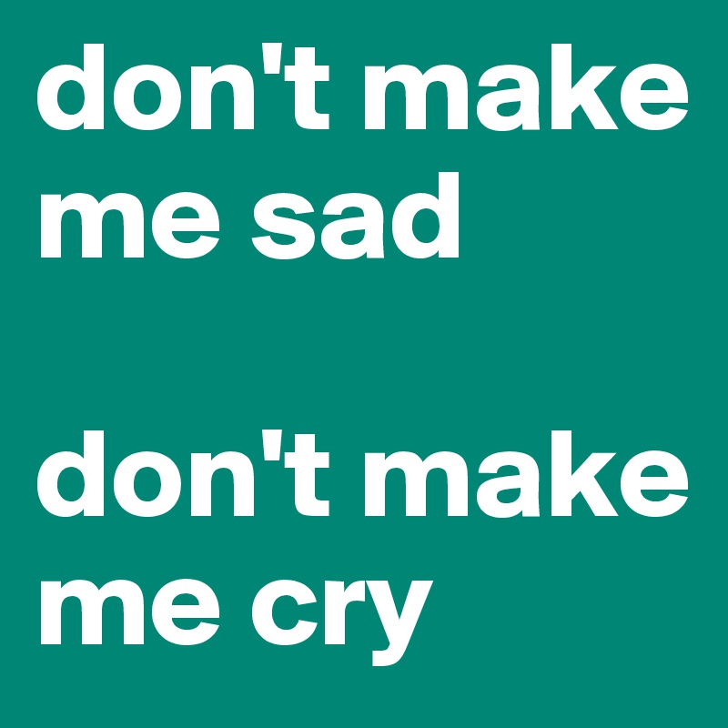 don't make me sad

don't make me cry