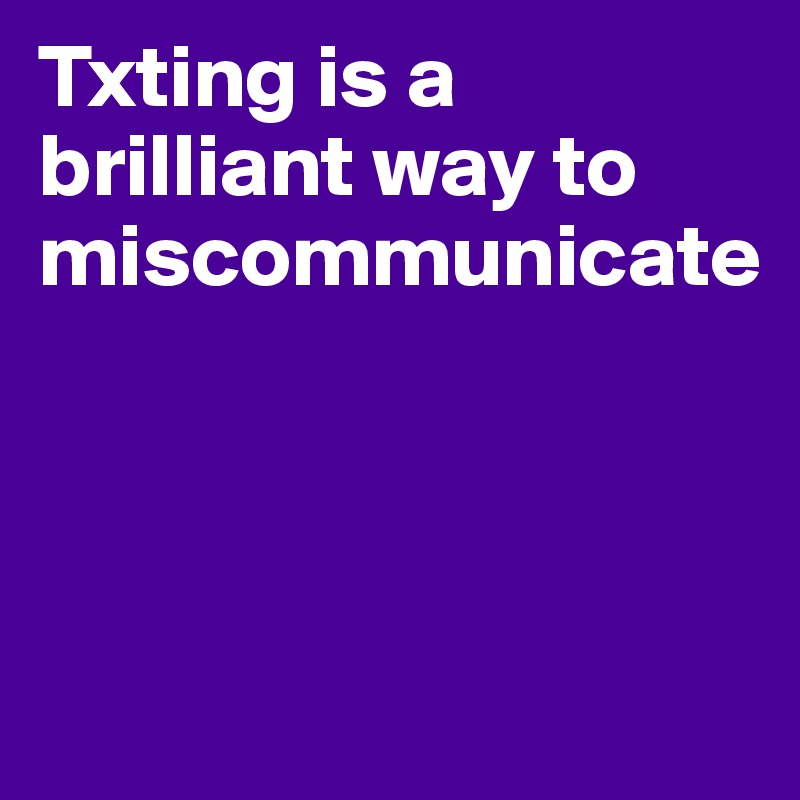 Txting is a brilliant way to miscommunicate




