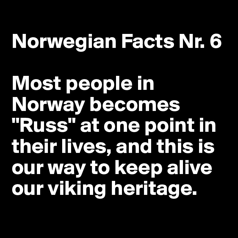 
Norwegian Facts Nr. 6

Most people in Norway becomes "Russ" at one point in their lives, and this is our way to keep alive our viking heritage.
