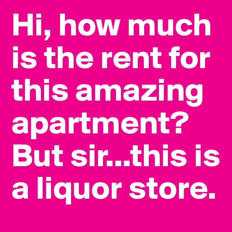 Hi, how much is the rent for this amazing apartment? 
But sir...this is a liquor store.