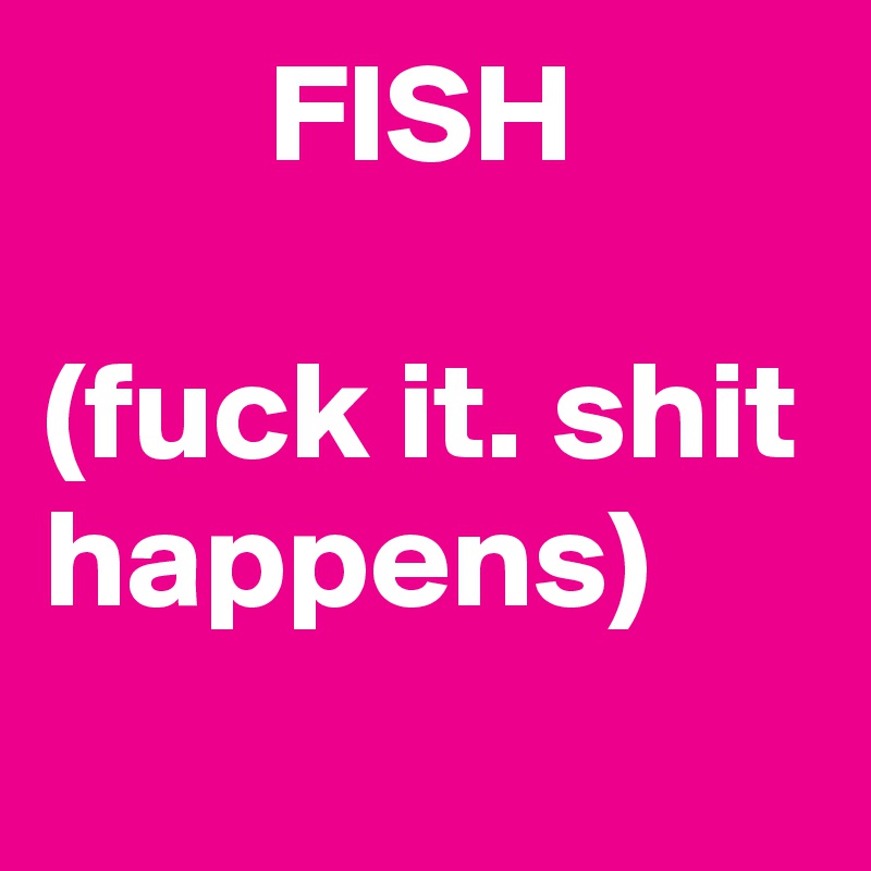         FISH

(fuck it. shit happens)
