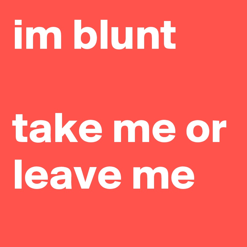 im blunt

take me or leave me