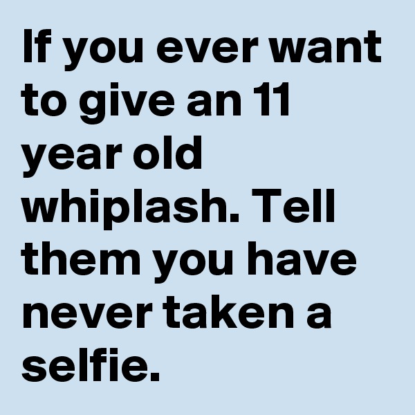 If you ever want to give an 11 year old whiplash. Tell them you have never taken a selfie.