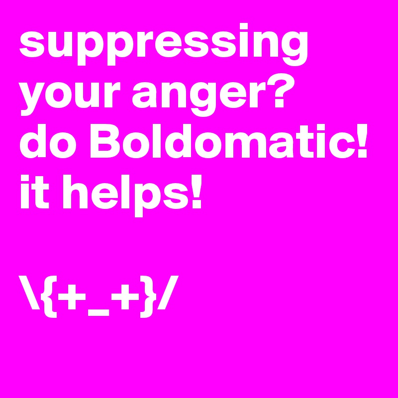 suppressing your anger? 
do Boldomatic! it helps! 

\{+_+}/
