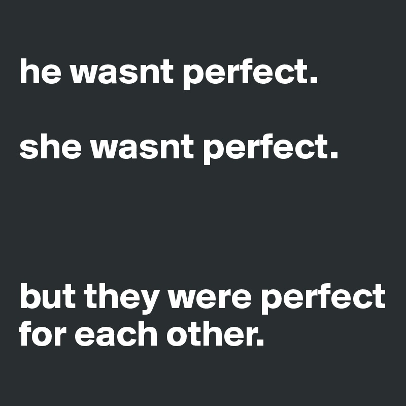 
he wasnt perfect. 

she wasnt perfect. 



but they were perfect for each other. 