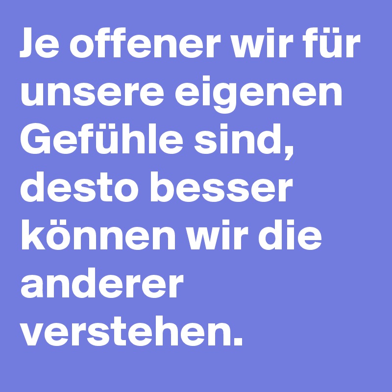 Je offener wir für unsere eigenen Gefühle sind, desto besser können wir die anderer verstehen.