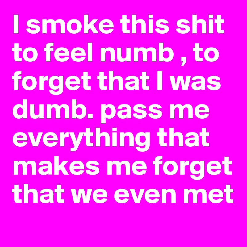 I smoke this shit to feel numb , to forget that I was dumb. pass me everything that makes me forget that we even met
