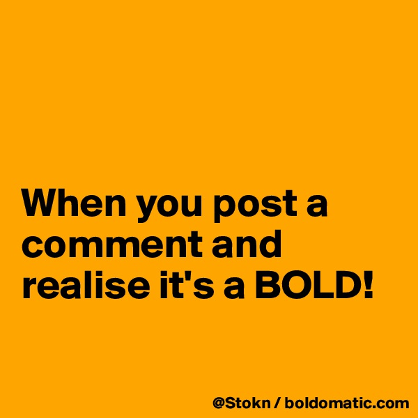 



When you post a comment and realise it's a BOLD!

