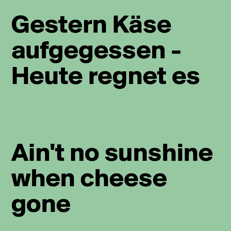 Gestern Käse aufgegessen - Heute regnet es


Ain't no sunshine when cheese gone
