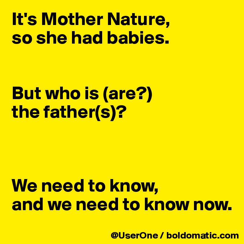 It's Mother Nature,
so she had babies.


But who is (are?)
the father(s)?



We need to know,
and we need to know now. 
