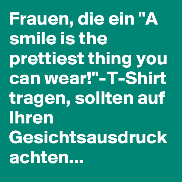 Frauen, die ein "A smile is the prettiest thing you can wear!"-T-Shirt tragen, sollten auf Ihren Gesichtsausdruck achten...