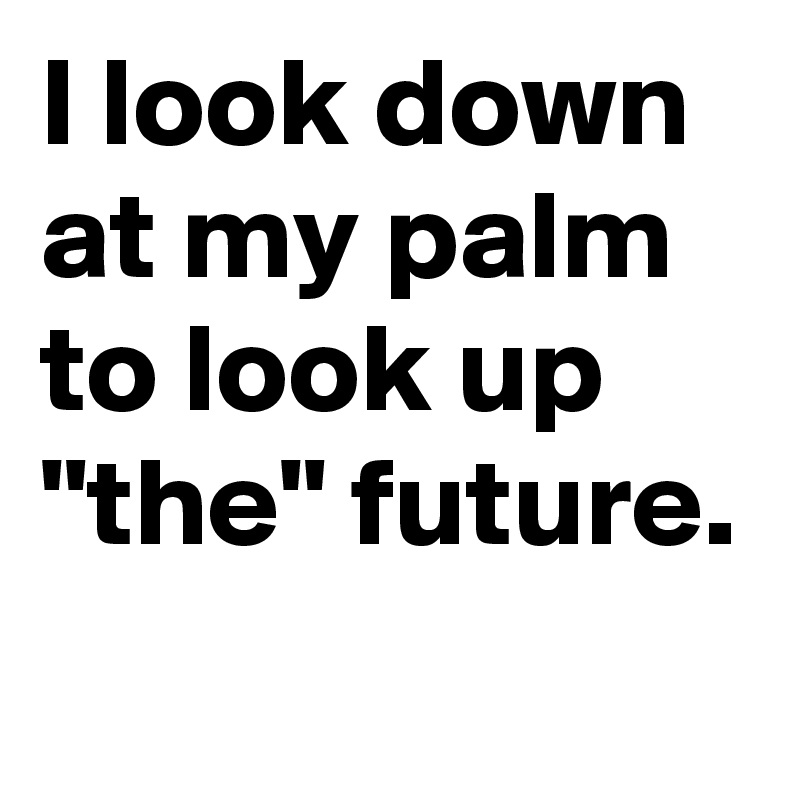 I look down at my palm to look up "the" future.
