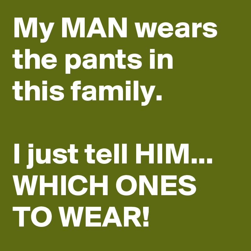 My MAN wears the pants in this family. 

I just tell HIM...
WHICH ONES 
TO WEAR! 