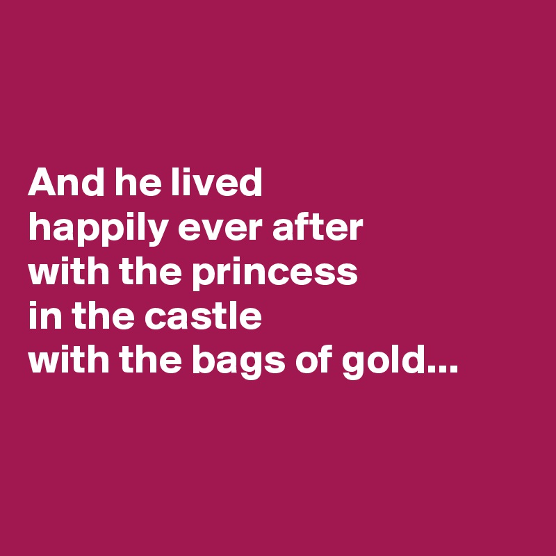 


And he lived 
happily ever after 
with the princess 
in the castle 
with the bags of gold...


