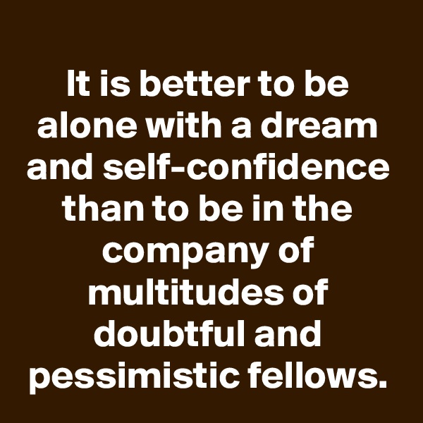 
It is better to be alone with a dream and self-confidence than to be in the company of multitudes of doubtful and pessimistic fellows.