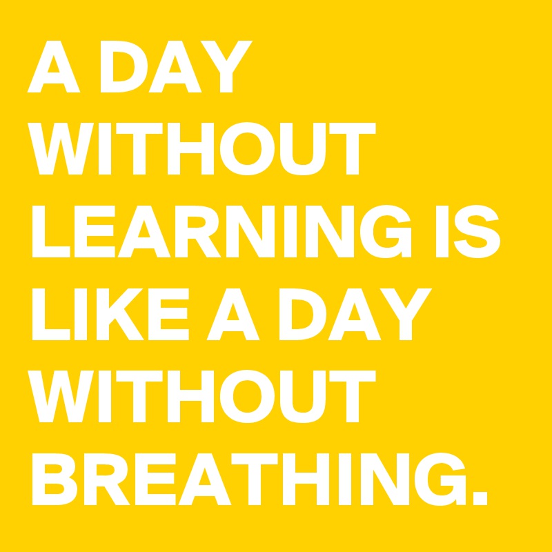 A DAY WITHOUT LEARNING IS LIKE A DAY WITHOUT BREATHING. 