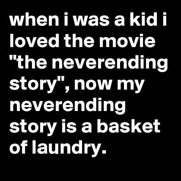 when i was a kid i loved the movie "the neverending story", now my neverending story is a basket of laundry.