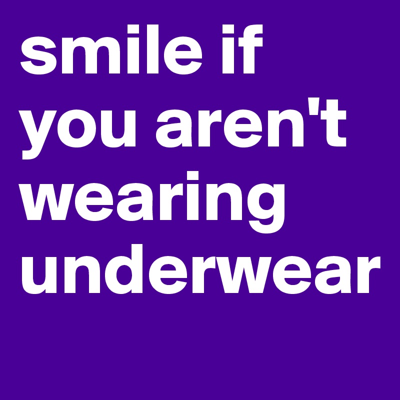smile if you aren't wearing underwear