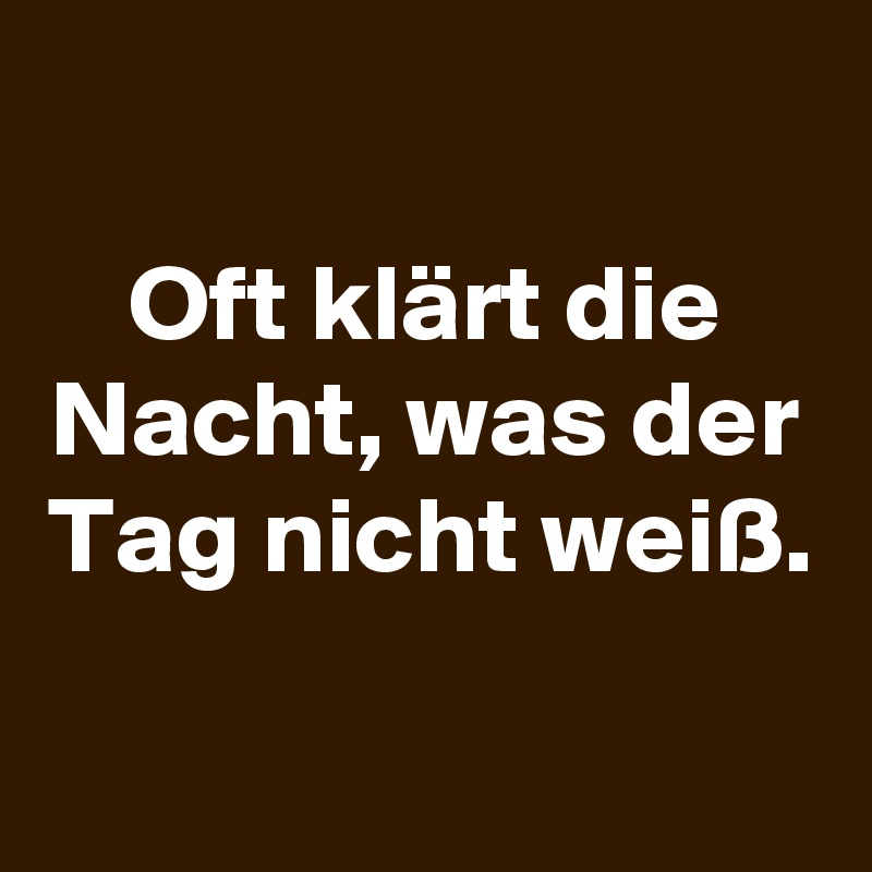 
Oft klärt die Nacht, was der Tag nicht weiß.

