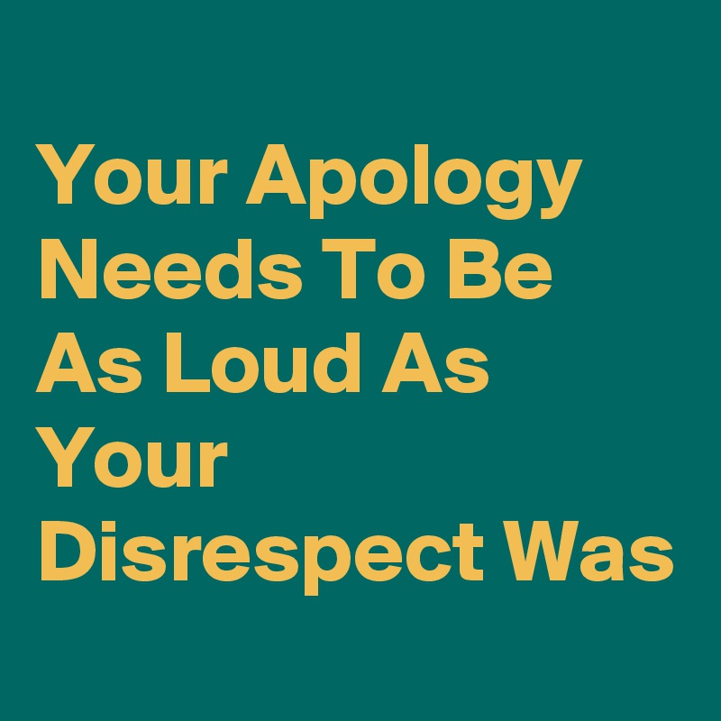 
Your Apology Needs To Be As Loud As Your Disrespect Was