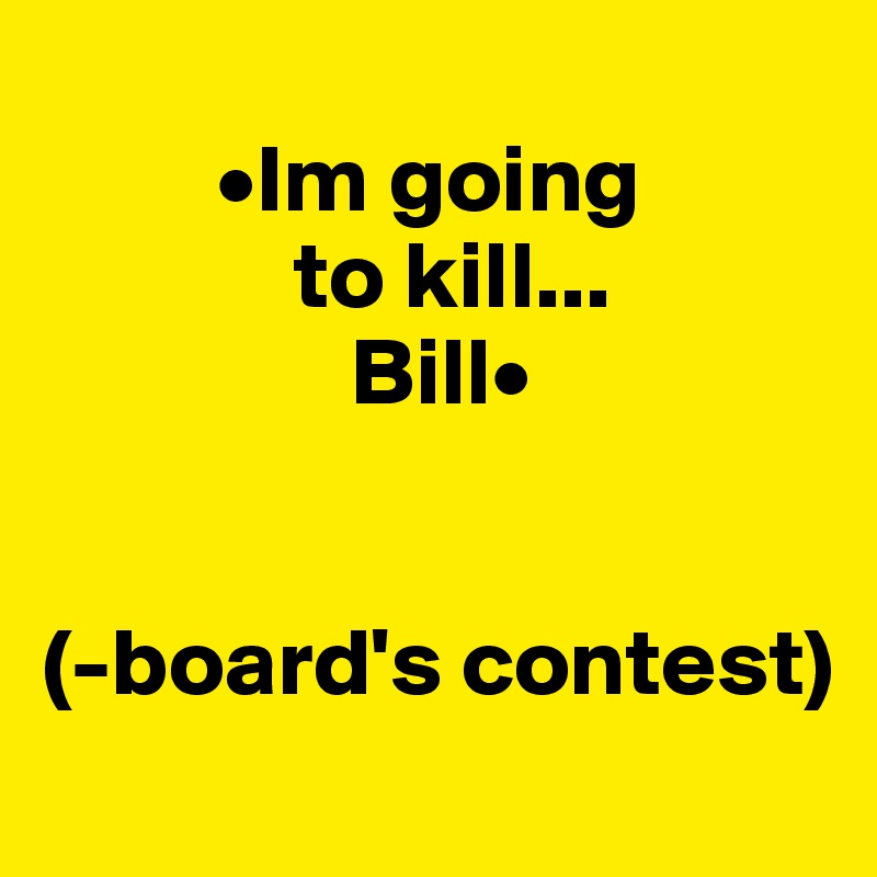         
         •Im going
             to kill...
                Bill•


(-board's contest)

