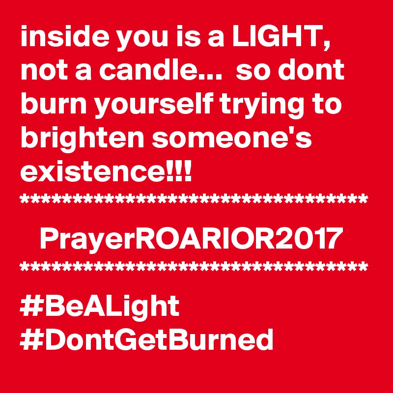 inside you is a LIGHT, not a candle...  so dont burn yourself trying to brighten someone's existence!!!
*********************************
   PrayerROARIOR2017
*********************************
#BeALight
#DontGetBurned