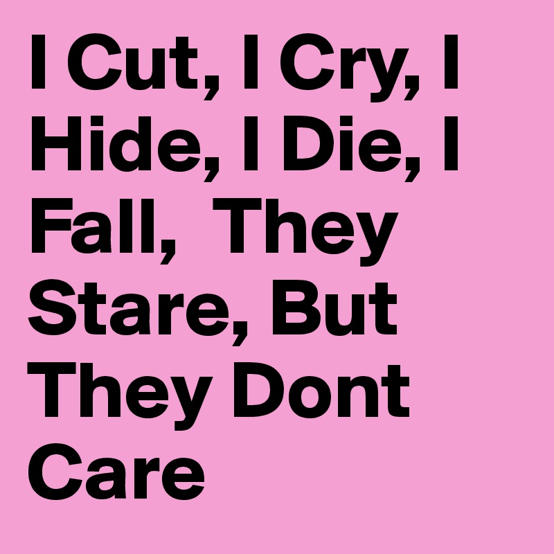 I Cut, I Cry, I Hide, I Die, I Fall,  They Stare, But They Dont Care