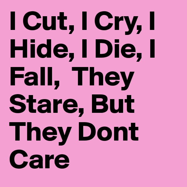 I Cut, I Cry, I Hide, I Die, I Fall,  They Stare, But They Dont Care